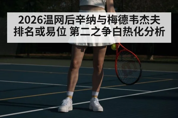 2026温网后辛纳与梅德韦杰夫排名或易位 第二之争白热化分析 - KAIYUN SPORTS