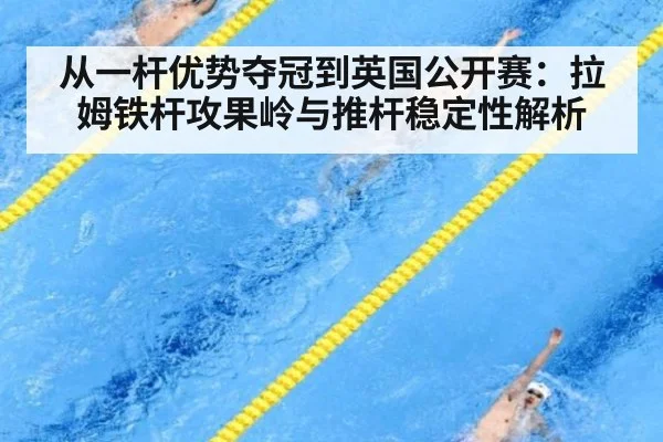 从一杆优势夺冠到英国公开赛：拉姆铁杆攻果岭与推杆稳定性解析 - KAIYUN SPORTS