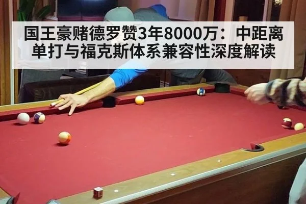 国王豪赌德罗赞3年8000万：中距离单打与福克斯体系兼容性深度解读（KAIYUN SPORTS）