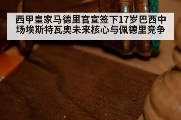 西甲皇家马德里官宣签下17岁巴西中场埃斯特瓦奥未来核心与佩德里竞争 - KAIYUN SPORTS