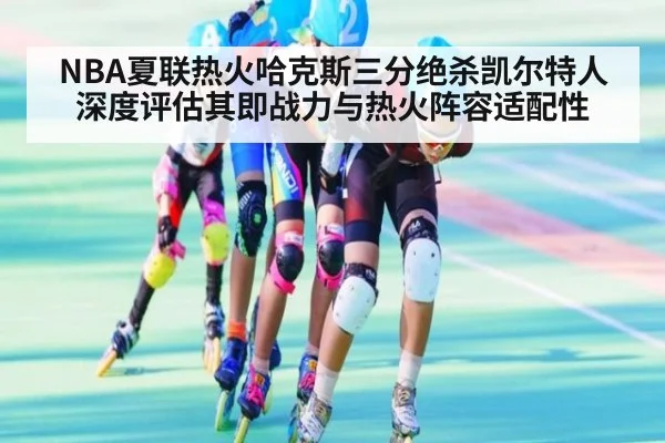 NBA夏联热火哈克斯三分绝杀凯尔特人 深度评估其即战力与热火阵容适配性 - KAIYUN SPORTS