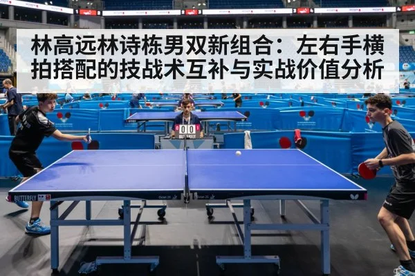 林高远林诗栋男双新组合：左右手横拍搭配的技战术互补与实战价值分析 - KAIYUN SPORTS