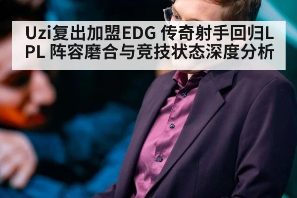 Uzi复出加盟EDG 传奇射手回归LPL 阵容磨合与竞技状态深度分析