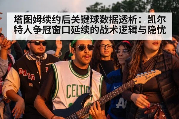 塔图姆续约后关键球数据透析：凯尔特人争冠窗口延续的战术逻辑与隐忧