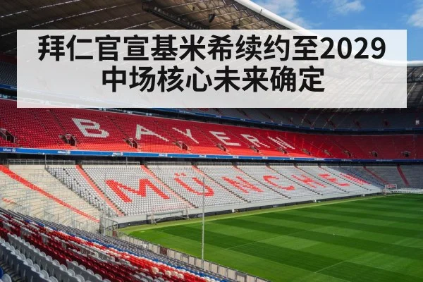 拜仁官宣基米希续约至2029 中场核心未来确定