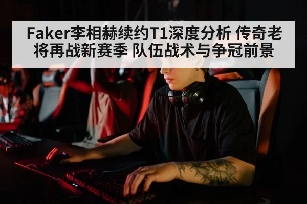 Faker李相赫续约T1深度分析 传奇老将再战新赛季 队伍战术与争冠前景
