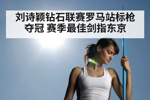 刘诗颖钻石联赛罗马站标枪夺冠 赛季最佳剑指东京