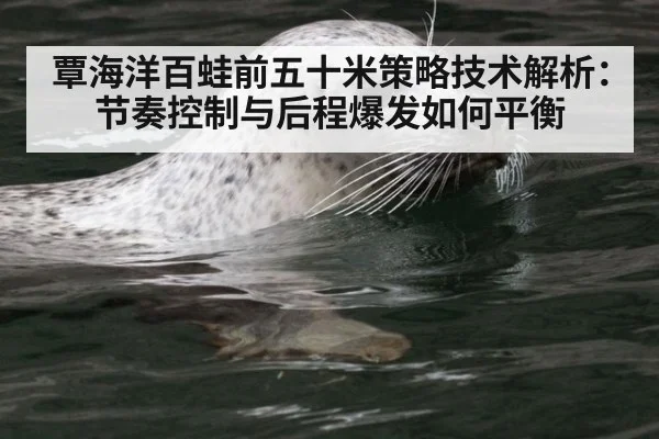 覃海洋百蛙前五十米策略技术解析:节奏控制与后程爆发如何平衡