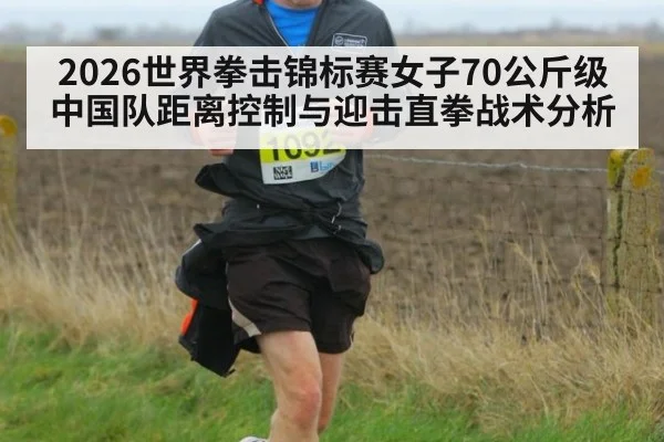 2026世界拳击锦标赛女子70公斤级 中国队距离控制与迎击直拳战术分析 - KAIYUN SPORTS