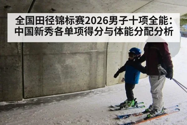 全国田径锦标赛2026男子十项全能：中国新秀各单项得分与体能分配分析 - KAIYUN SPORTS