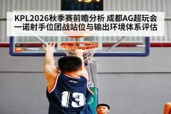 KPL2026秋季赛前瞻分析 成都AG超玩会一诺射手位团战站位与输出环境体系评估 - KAIYUN SPORTS